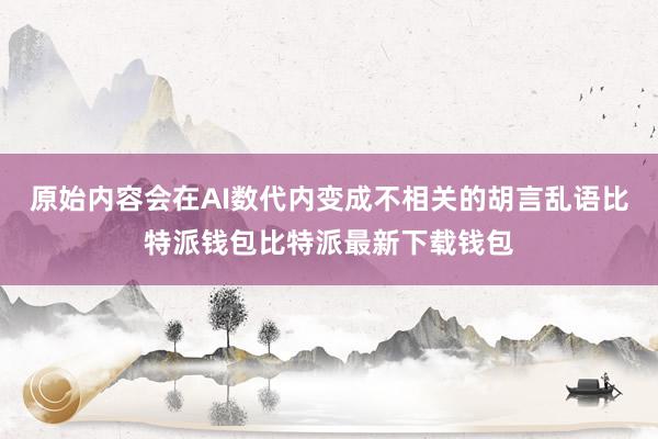 原始内容会在AI数代内变成不相关的胡言乱语比特派钱包比特派最新下载钱包