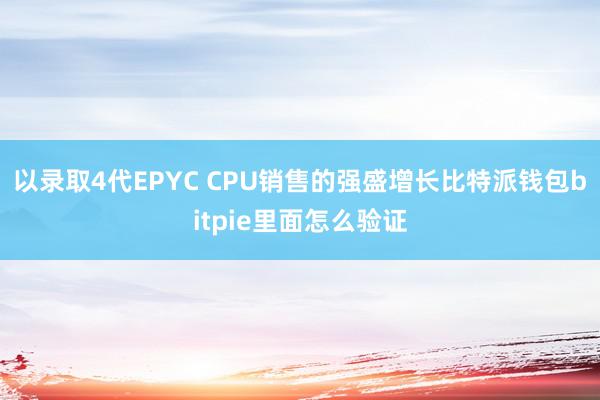 以录取4代EPYC CPU销售的强盛增长比特派钱包bitpie里面怎么验证