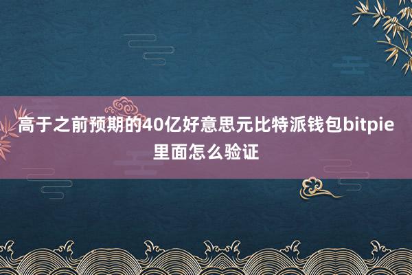 高于之前预期的40亿好意思元比特派钱包bitpie里面怎么验证