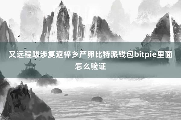 又远程跋涉复返梓乡产卵比特派钱包bitpie里面怎么验证