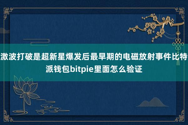 激波打破是超新星爆发后最早期的电磁放射事件比特派钱包bitpie里面怎么验证