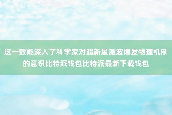 这一效能深入了科学家对超新星激波爆发物理机制的意识比特派钱包比特派最新下载钱包