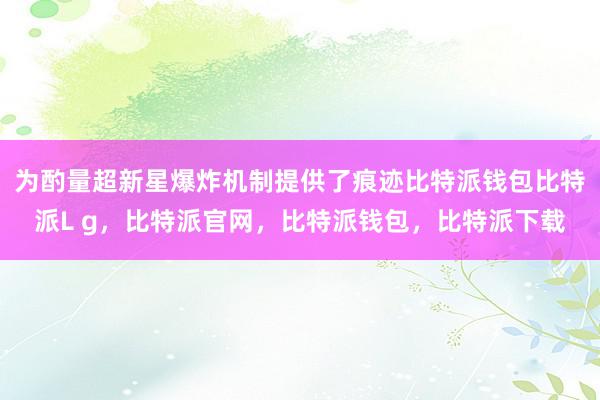 为酌量超新星爆炸机制提供了痕迹比特派钱包比特派L g，比特派官网，比特派钱包，比特派下载