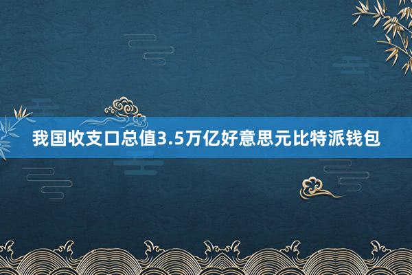 我国收支口总值3.5万亿好意思元比特派钱包