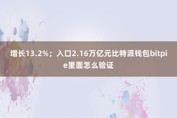 增长13.2%；入口2.16万亿元比特派钱包bitpie里面怎么验证