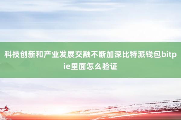 科技创新和产业发展交融不断加深比特派钱包bitpie里面怎么验证