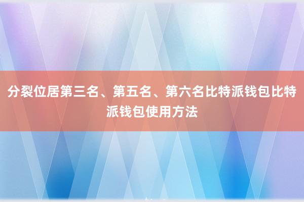 分裂位居第三名、第五名、第六名比特派钱包比特派钱包使用方法