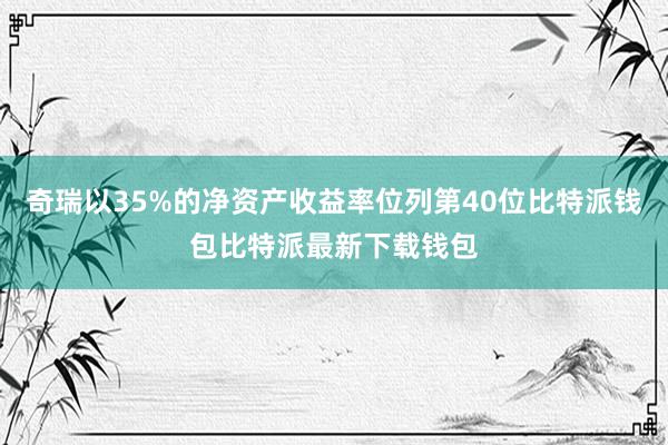 奇瑞以35%的净资产收益率位列第40位比特派钱包比特派最新下载钱包