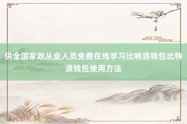 供全国家政从业人员免费在线学习比特派钱包比特派钱包使用方法