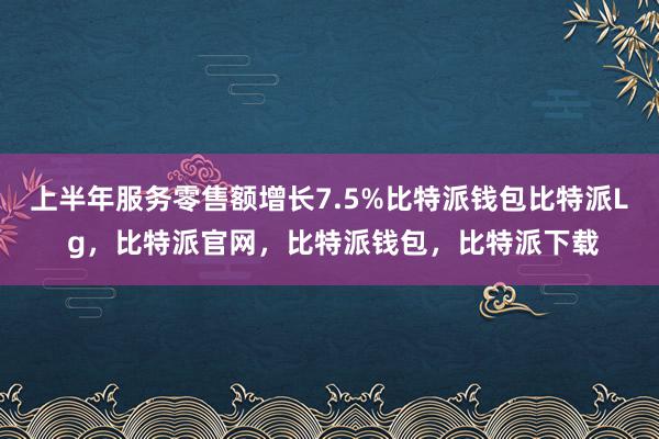 上半年服务零售额增长7.5%比特派钱包比特派L g，比特派官网，比特派钱包，比特派下载