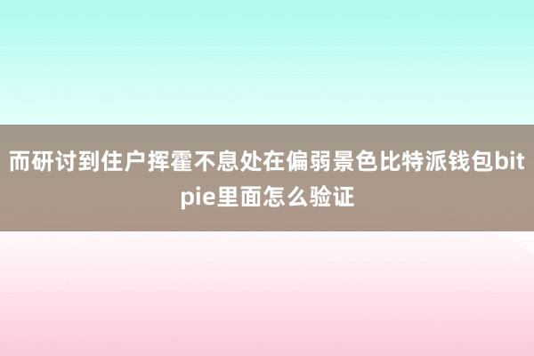 而研讨到住户挥霍不息处在偏弱景色比特派钱包bitpie里面怎么验证