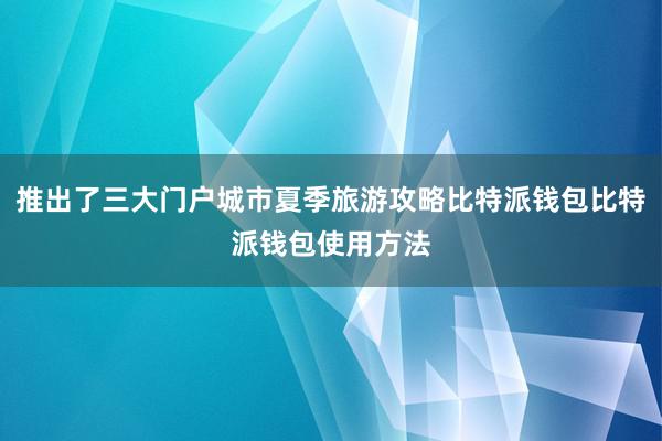 推出了三大门户城市夏季旅游攻略比特派钱包比特派钱包使用方法