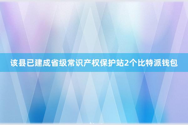 该县已建成省级常识产权保护站2个比特派钱包