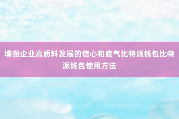 增强企业高质料发展的信心和底气比特派钱包比特派钱包使用方法