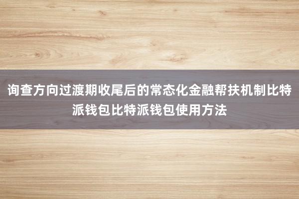 询查方向过渡期收尾后的常态化金融帮扶机制比特派钱包比特派钱包使用方法