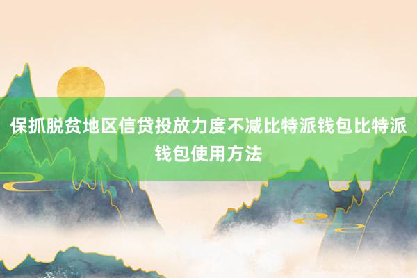 保抓脱贫地区信贷投放力度不减比特派钱包比特派钱包使用方法