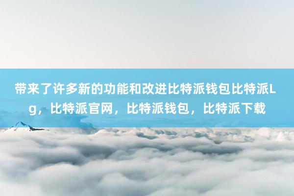 带来了许多新的功能和改进比特派钱包比特派L g，比特派官网，比特派钱包，比特派下载