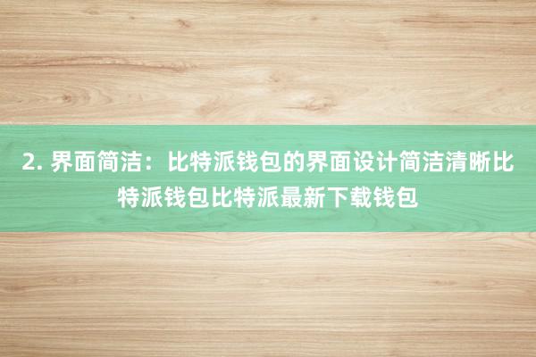 2. 界面简洁：比特派钱包的界面设计简洁清晰比特派钱包比特派最新下载钱包