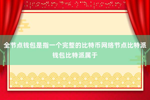 全节点钱包是指一个完整的比特币网络节点比特派钱包比特派属于