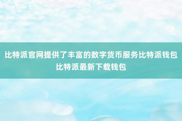 比特派官网提供了丰富的数字货币服务比特派钱包比特派最新下载钱包