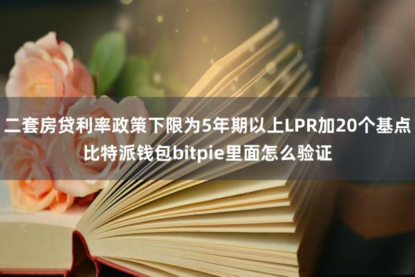 二套房贷利率政策下限为5年期以上LPR加20个基点比特派钱包bitpie里面怎么验证