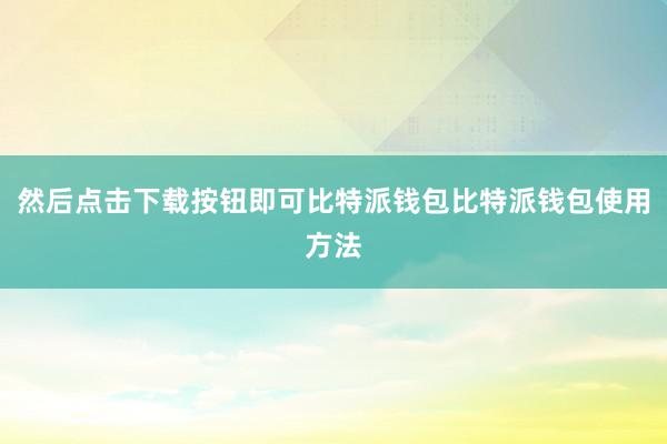 然后点击下载按钮即可比特派钱包比特派钱包使用方法