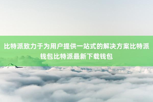 比特派致力于为用户提供一站式的解决方案比特派钱包比特派最新下载钱包