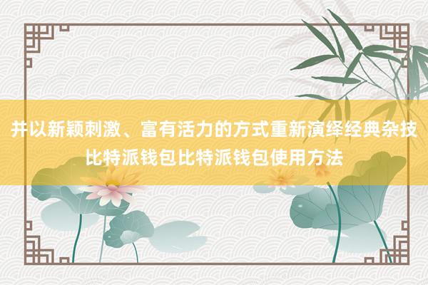 并以新颖刺激、富有活力的方式重新演绎经典杂技比特派钱包比特派钱包使用方法