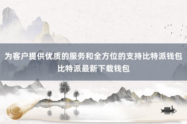 为客户提供优质的服务和全方位的支持比特派钱包比特派最新下载钱包