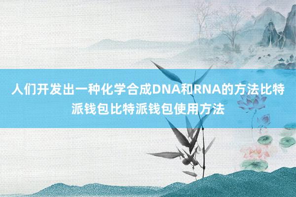 人们开发出一种化学合成DNA和RNA的方法比特派钱包比特派钱包使用方法