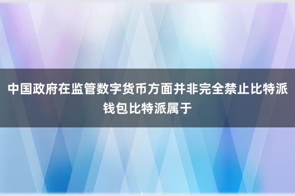 中国政府在监管数字货币方面并非完全禁止比特派钱包比特派属于