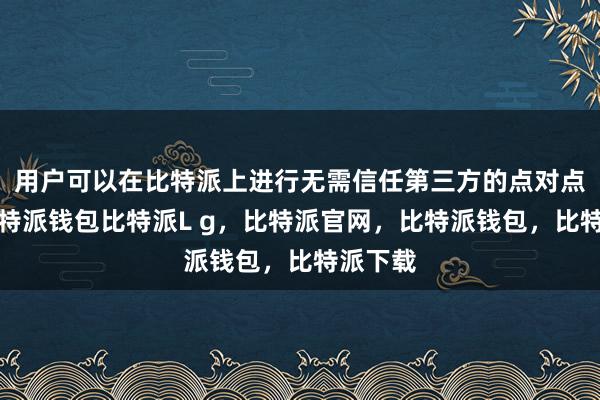 用户可以在比特派上进行无需信任第三方的点对点交易比特派钱包比特派L g，比特派官网，比特派钱包，比特派下载