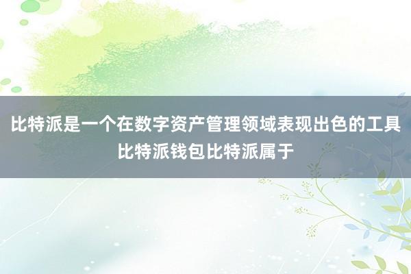 比特派是一个在数字资产管理领域表现出色的工具比特派钱包比特派属于