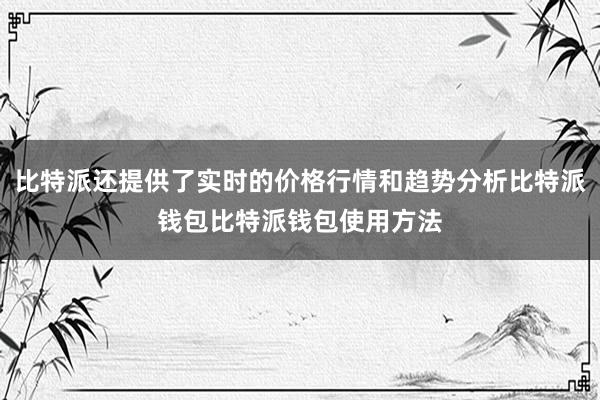 比特派还提供了实时的价格行情和趋势分析比特派钱包比特派钱包使用方法