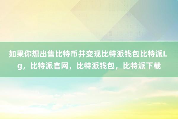 如果你想出售比特币并变现比特派钱包比特派L g，比特派官网，比特派钱包，比特派下载