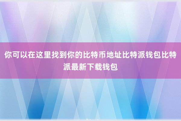 你可以在这里找到你的比特币地址比特派钱包比特派最新下载钱包