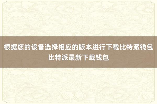 根据您的设备选择相应的版本进行下载比特派钱包比特派最新下载钱包