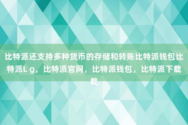 比特派还支持多种货币的存储和转账比特派钱包比特派L g，比特派官网，比特派钱包，比特派下载