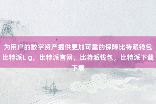 为用户的数字资产提供更加可靠的保障比特派钱包比特派L g，比特派官网，比特派钱包，比特派下载