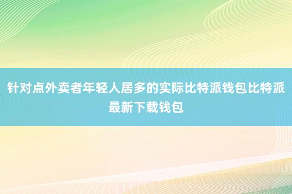 针对点外卖者年轻人居多的实际比特派钱包比特派最新下载钱包