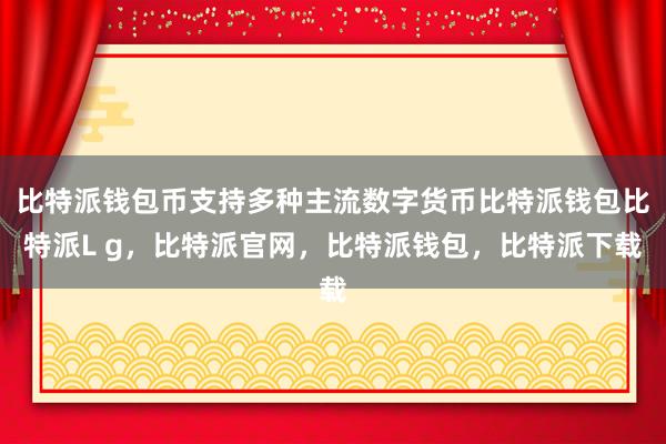 比特派钱包币支持多种主流数字货币比特派钱包比特派L g，比特派官网，比特派钱包，比特派下载