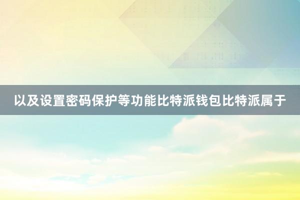 以及设置密码保护等功能比特派钱包比特派属于