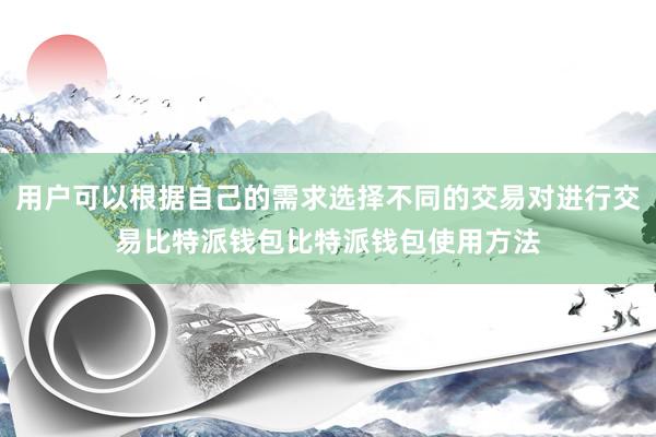 用户可以根据自己的需求选择不同的交易对进行交易比特派钱包比特派钱包使用方法