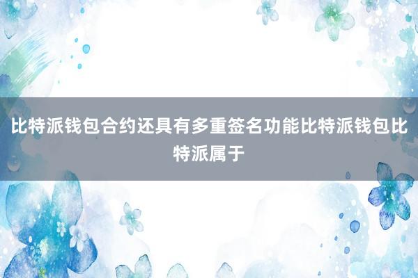 比特派钱包合约还具有多重签名功能比特派钱包比特派属于