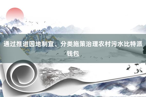 通过推进因地制宜、分类施策治理农村污水比特派钱包