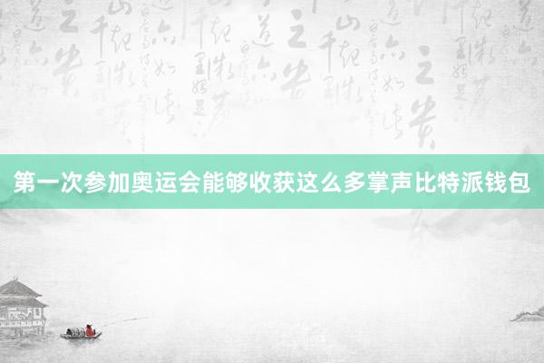 第一次参加奥运会能够收获这么多掌声比特派钱包