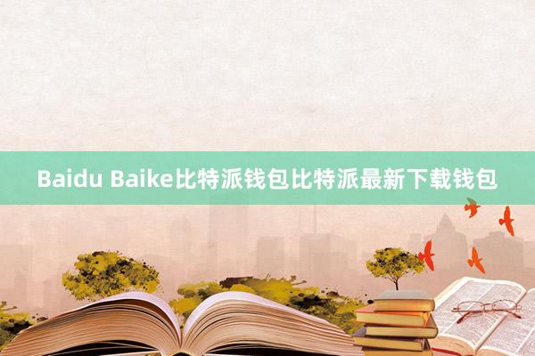 Baidu Baike比特派钱包比特派最新下载钱包