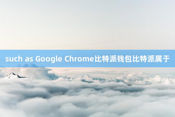 such as Google Chrome比特派钱包比特派属于