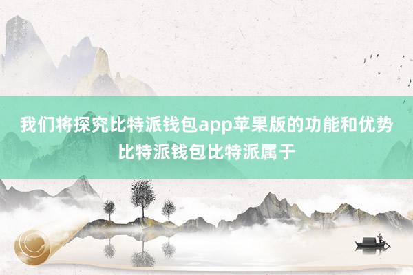 我们将探究比特派钱包app苹果版的功能和优势比特派钱包比特派属于