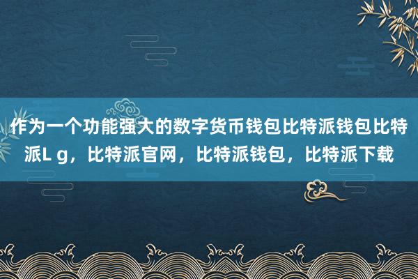 作为一个功能强大的数字货币钱包比特派钱包比特派L g，比特派官网，比特派钱包，比特派下载